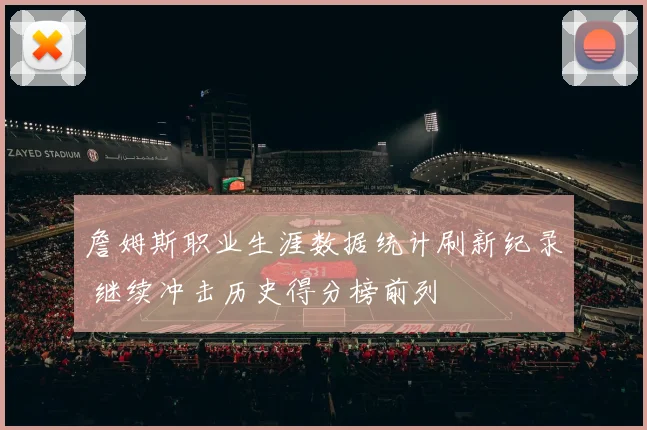 詹姆斯职业生涯数据统计刷新纪录 继续冲击历史得分榜前列