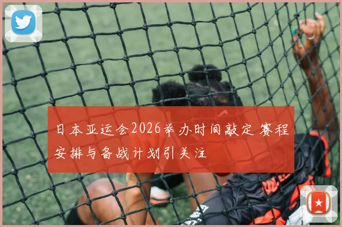 日本亚运会2026举办时间敲定 赛程安排与备战计划引关注