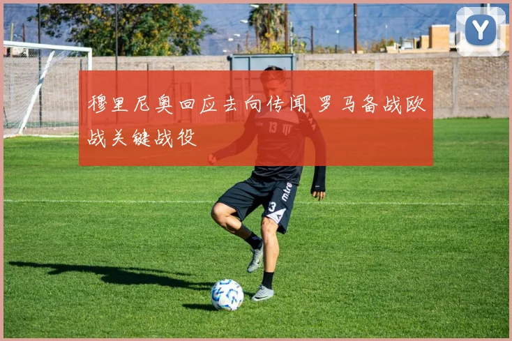 穆里尼奥回应去向传闻 罗马备战欧战关键战役