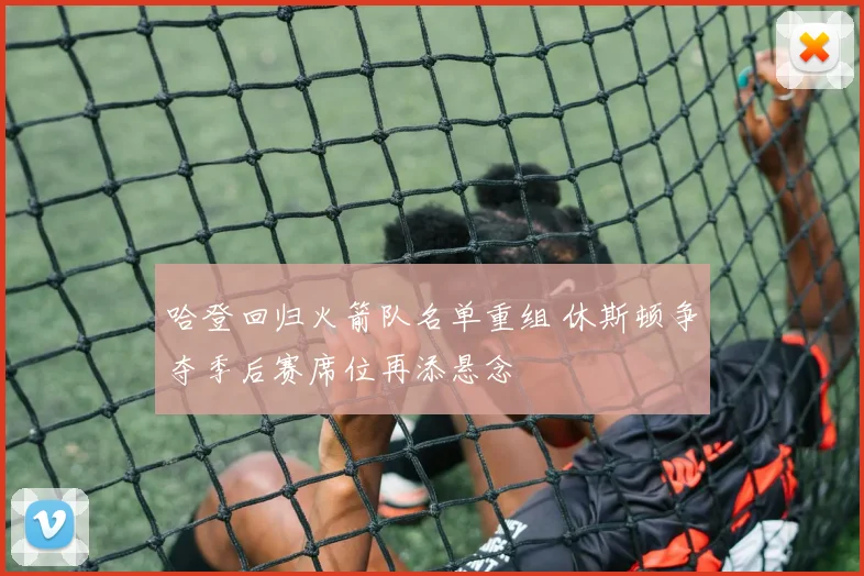 哈登回归火箭队名单重组 休斯顿争夺季后赛席位再添悬念