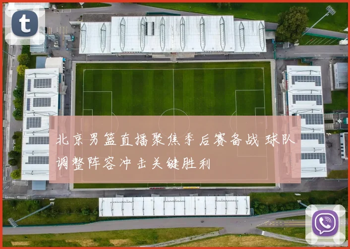 北京男篮直播聚焦季后赛备战 球队调整阵容冲击关键胜利