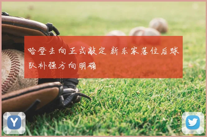 哈登去向正式敲定 新东家落位后球队补强方向明确