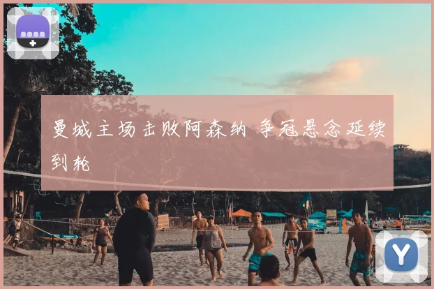 曼城主场击败阿森纳 争冠悬念延续到轮