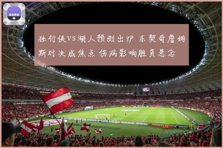 独行侠vs湖人预测出炉 东契奇詹姆斯对决成焦点 伤病影响胜负悬念