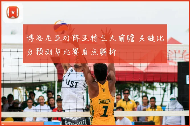 博洛尼亚对阵亚特兰大前瞻 关键比分预测与比赛看点解析
