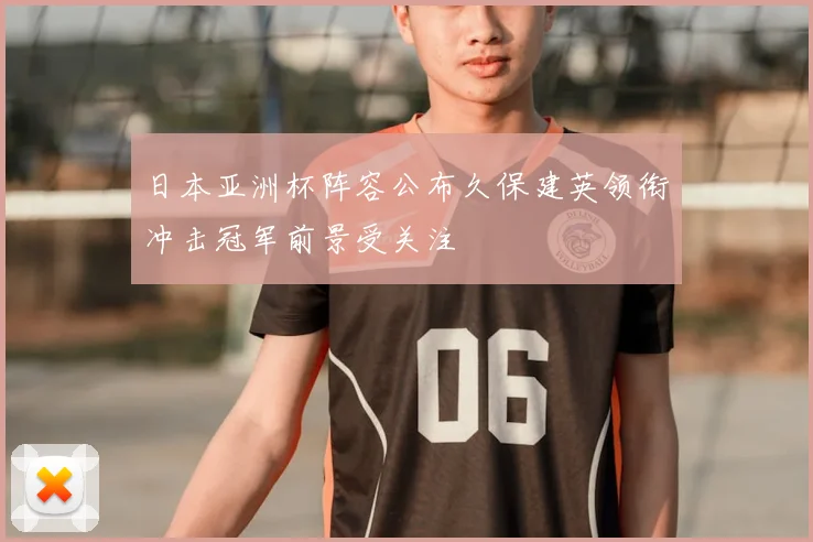 日本亚洲杯阵容公布久保建英领衔冲击冠军前景受关注