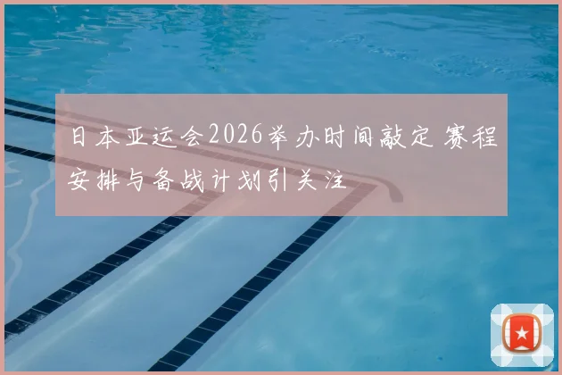 日本亚运会2026举办时间敲定 赛程安排与备战计划引关注
