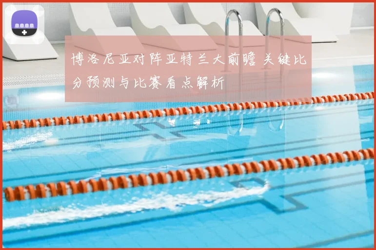博洛尼亚对阵亚特兰大前瞻 关键比分预测与比赛看点解析