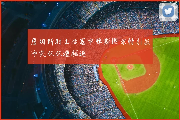 詹姆斯肘击活塞中锋斯图尔特引发冲突双双遭驱逐