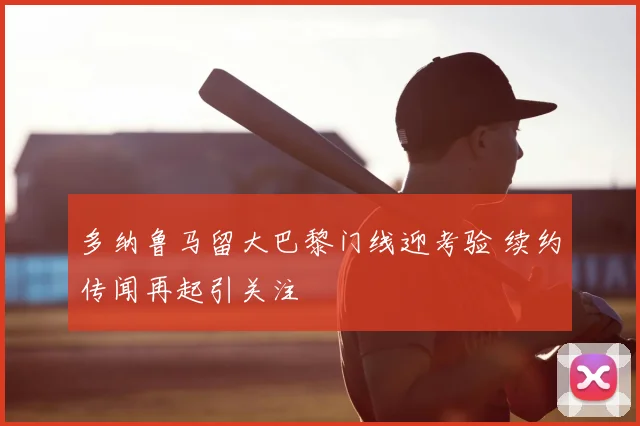 多纳鲁马留大巴黎门线迎考验 续约传闻再起引关注