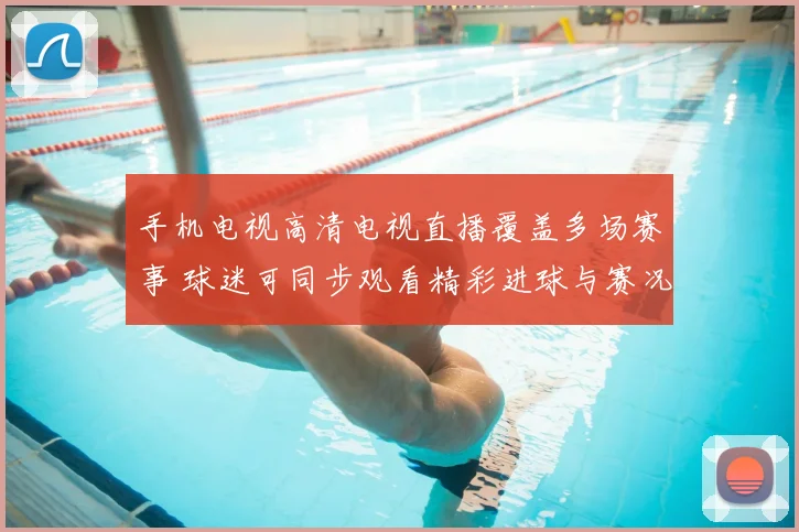 手机电视高清电视直播覆盖多场赛事 球迷可同步观看精彩进球与赛况分析