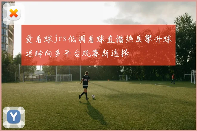 爱看球jrs低调看球直播热度攀升球迷转向多平台观赛新选择