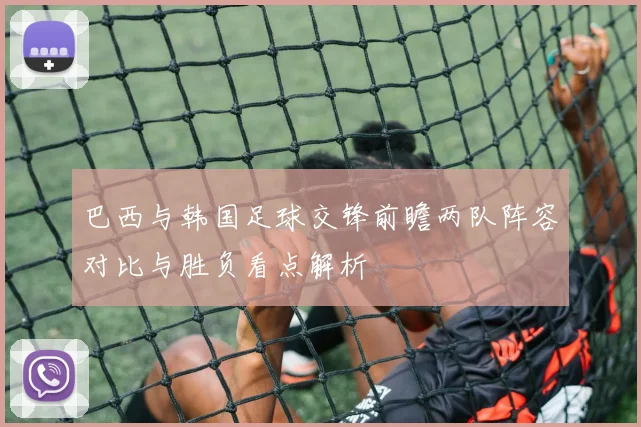 巴西与韩国足球交锋前瞻两队阵容对比与胜负看点解析