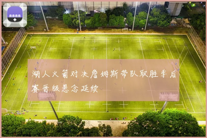 湖人火箭对决詹姆斯带队取胜季后赛晋级悬念延续