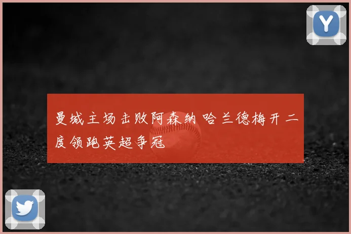 曼城主场击败阿森纳 哈兰德梅开二度领跑英超争冠