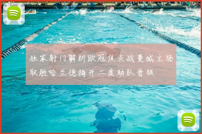 独家射门解析欧冠焦点战曼城主场取胜哈兰德梅开二度助队晋级