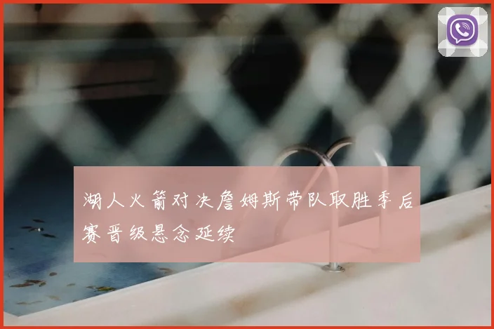 湖人火箭对决詹姆斯带队取胜季后赛晋级悬念延续