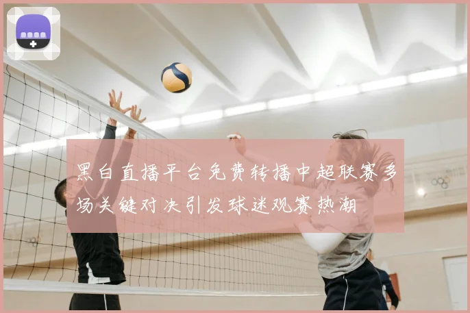 黑白直播平台免费转播中超联赛多场关键对决引发球迷观赛热潮
