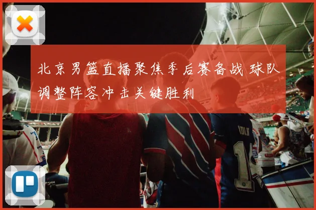北京男篮直播聚焦季后赛备战 球队调整阵容冲击关键胜利