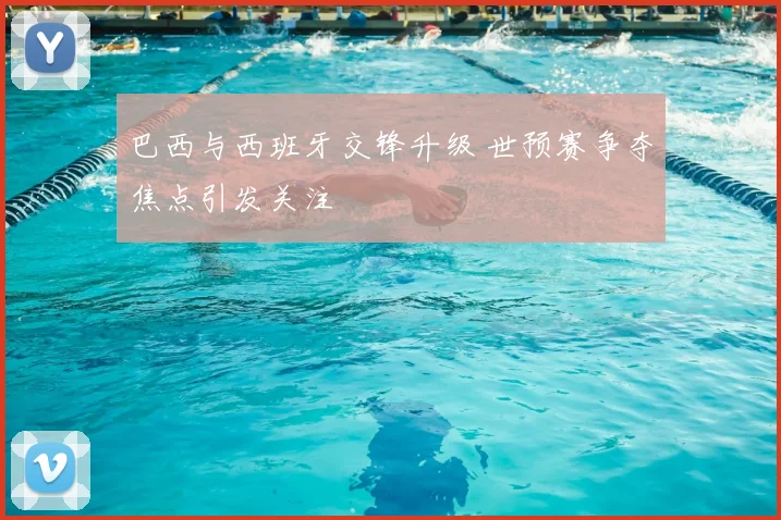巴西与西班牙交锋升级 世预赛争夺焦点引发关注