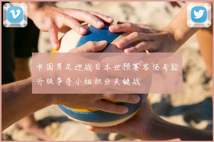 中国男足迎战日本世预赛客场考验升级争夺小组积分关键战