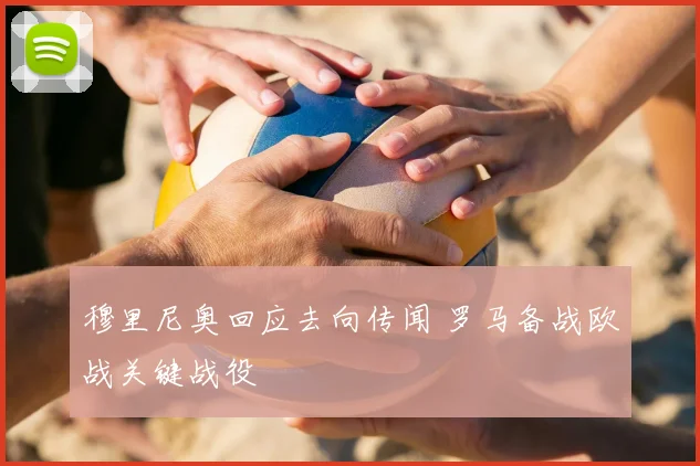 穆里尼奥回应去向传闻 罗马备战欧战关键战役