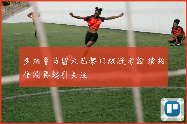 多纳鲁马留大巴黎门线迎考验 续约传闻再起引关注