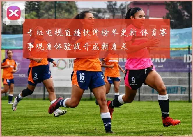 手机电视直播软件榜单更新 体育赛事观看体验提升成新看点