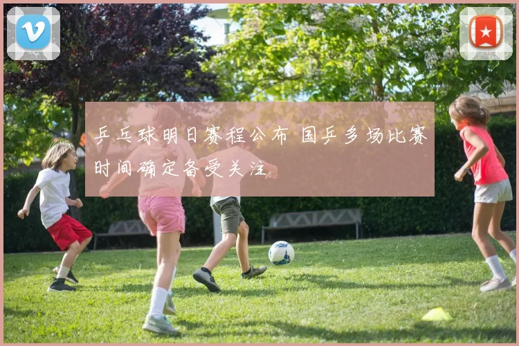 乒乓球明日赛程公布 国乒多场比赛时间确定备受关注