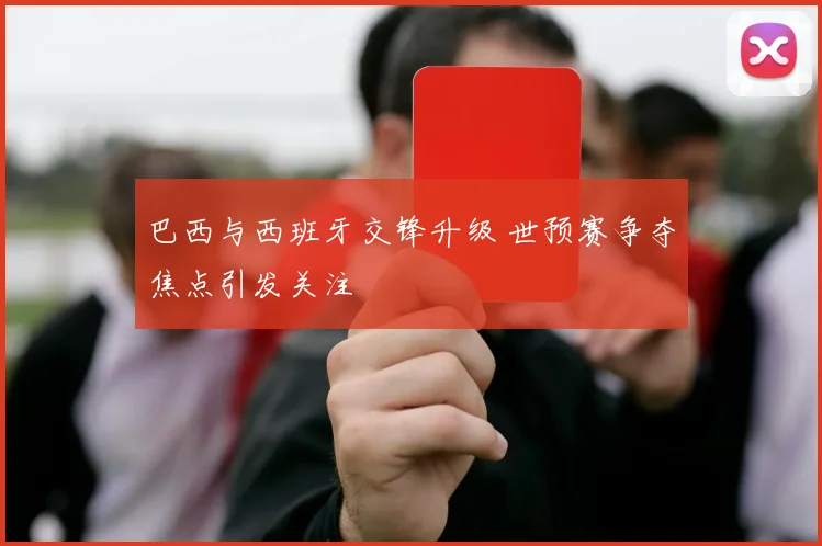 巴西与西班牙交锋升级 世预赛争夺焦点引发关注