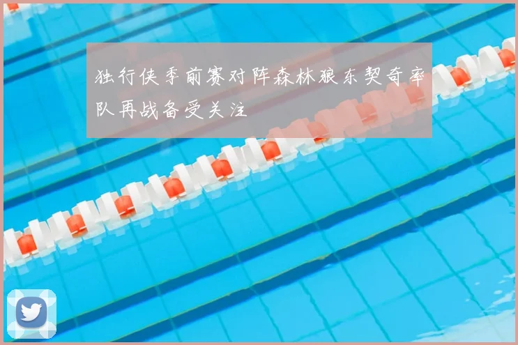 独行侠季前赛对阵森林狼东契奇率队再战备受关注