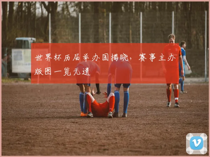 世界杯历届举办国揭晓，赛事主办版图一览无遗