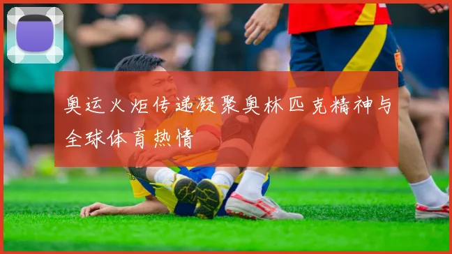 奥运火炬传递凝聚奥林匹克精神与全球体育热情