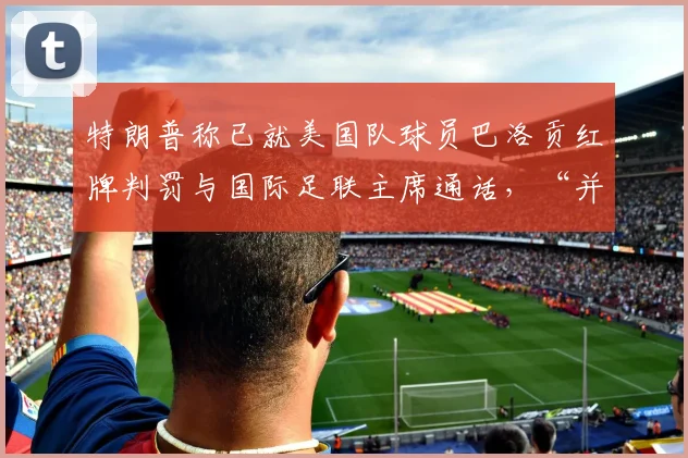 特朗普称已就美国队球员巴洛贡红牌判罚与国际足联主席通话，“并没有指示国际足联该怎么做，委员会做出了正确的决定”