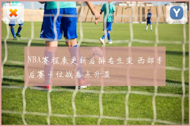 NBA赛程表更新后排名生变 西部季后赛卡位战看点升温