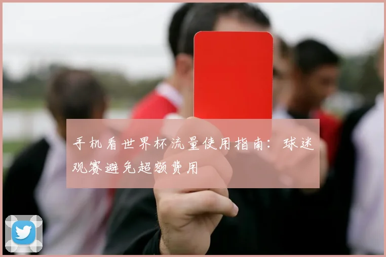 手机看世界杯流量使用指南:球迷观赛避免超额费用