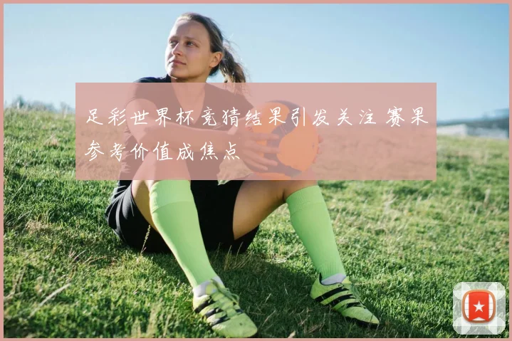 足彩世界杯竞猜结果引发关注 赛果参考价值成焦点