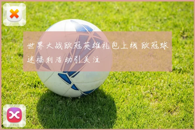 世界大战欧冠英雄礼包上线 欧冠球迷福利活动引关注