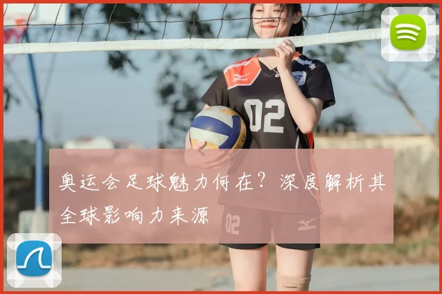 奥运会足球魅力何在?深度解析其全球影响力来源