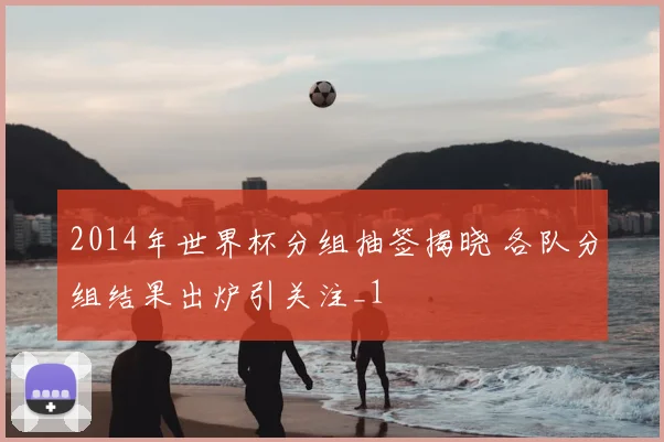 2014年世界杯分组抽签揭晓 各队分组结果出炉引关注_1