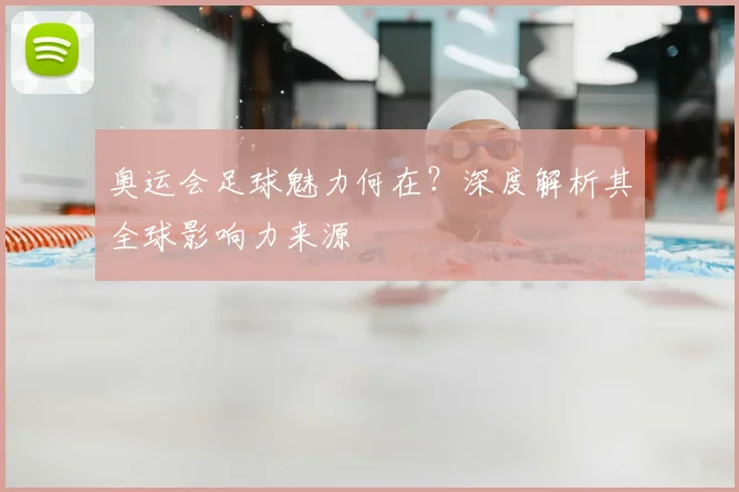 奥运会足球魅力何在?深度解析其全球影响力来源