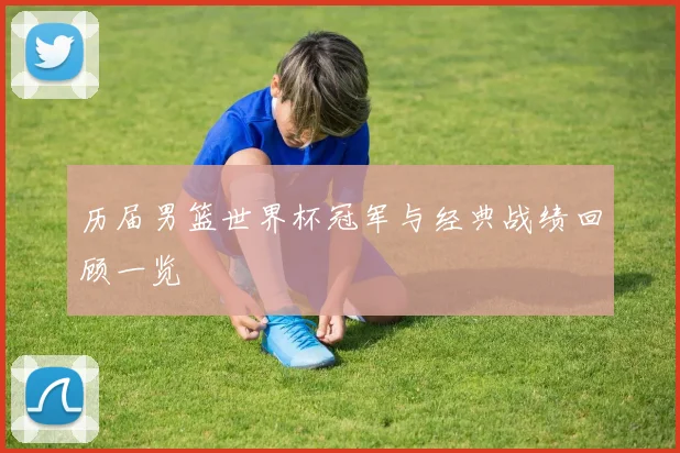 历届男篮世界杯冠军与经典战绩回顾一览