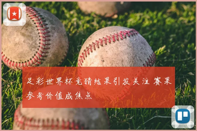 足彩世界杯竞猜结果引发关注 赛果参考价值成焦点