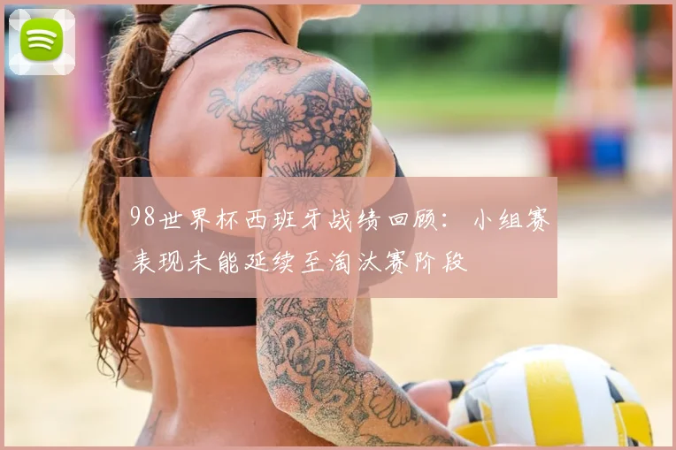 98世界杯西班牙战绩回顾：小组赛表现未能延续至淘汰赛阶段