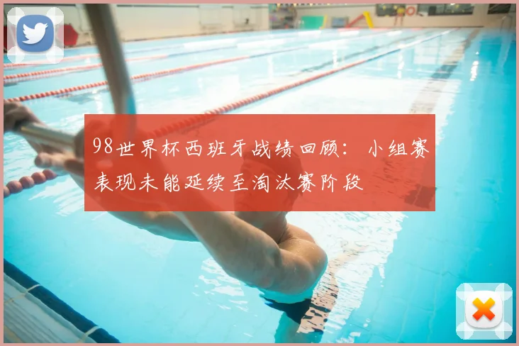 98世界杯西班牙战绩回顾：小组赛表现未能延续至淘汰赛阶段