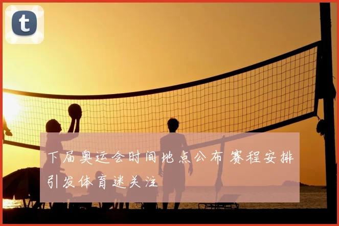 下届奥运会时间地点公布 赛程安排引发体育迷关注